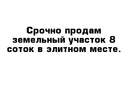 Срочно продам земельный участок 8 соток в элитном месте.